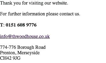 Thank you for visiting our website. For further information please contact us. 
T: 0151 608 9776 info@thwoodhouse.co.uk 774-776 Borough Road
Prenton, Merseyside
CH42 9JG
